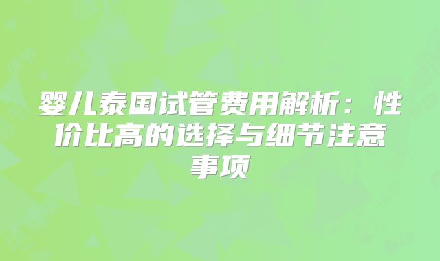 婴儿泰国试管费用解析:性价比高的选择与细节注意事项