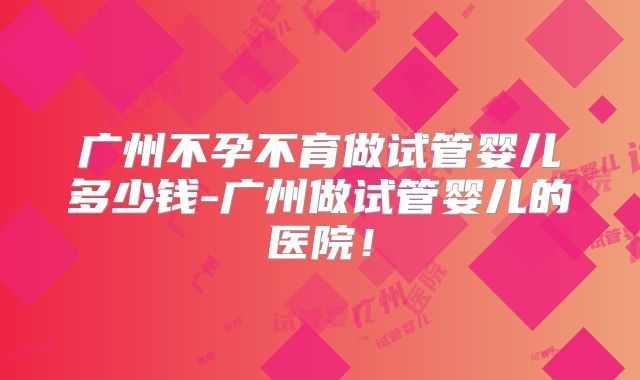 广州不孕不育做试管婴儿多少钱-广州做试管婴儿的医院!