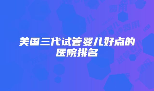 美国三代试管婴儿好点的医院排名