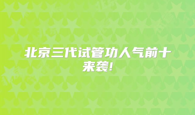 北京三代试管功人气前十来袭!
