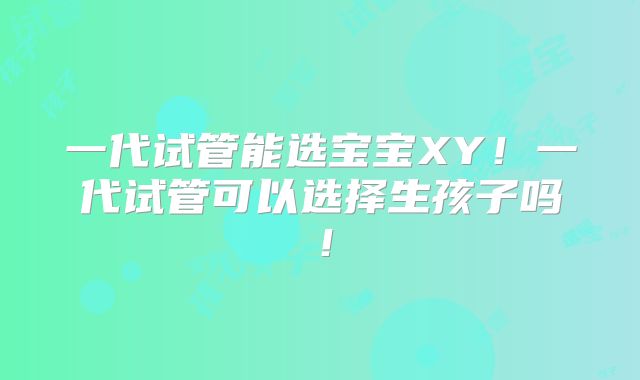 一代试管能选宝宝XY!一代试管可以选择生孩子吗!