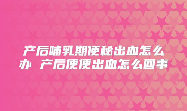 产后哺乳期便秘出血怎么办 产后便便出血怎么回事