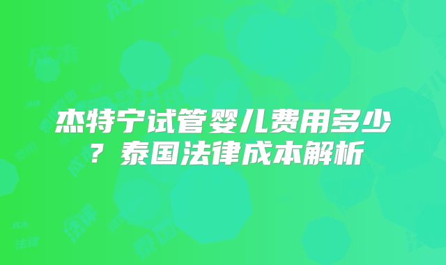 杰特宁试管婴儿费用多少？泰国法律成本解析