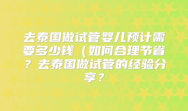 去泰国做试管婴儿预计需要多少钱(如何合理节省?去泰国做试管的经验分享?