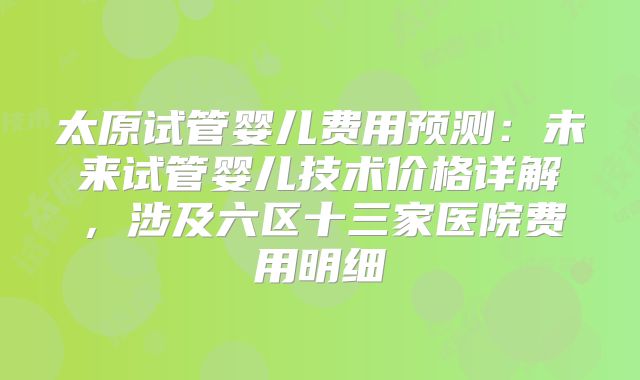 太原试管婴儿费用预测：未来试管婴儿技术价格详解，涉及六区十三家医院费用明细