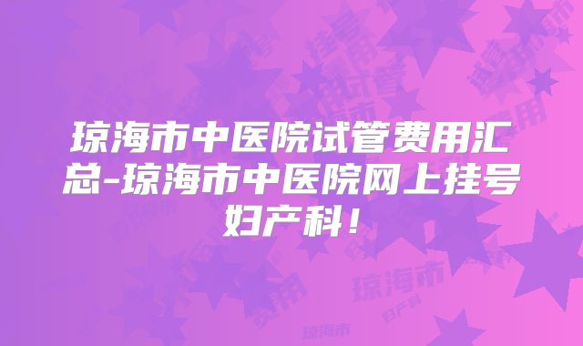琼海市中医院试管费用汇总-琼海市中医院网上挂号妇产科！
