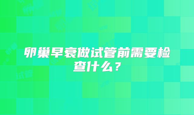 卵巢早衰做试管前需要检查什么？