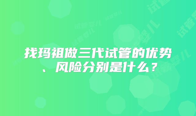 找玛祖做三代试管的优势、风险分别是什么？