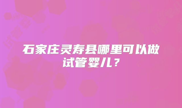 石家庄灵寿县哪里可以做试管婴儿？