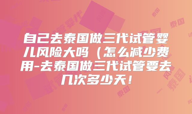 自己去泰国做三代试管婴儿风险大吗（怎么减少费用-去泰国做三代试管要去几次多少天！