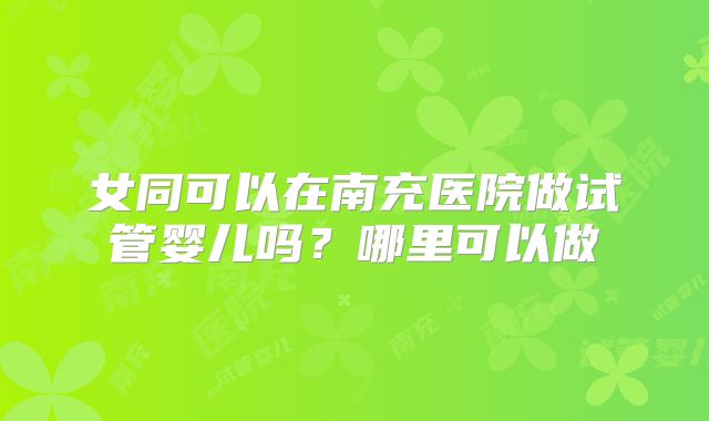 女同可以在南充医院做试管婴儿吗?哪里可以做