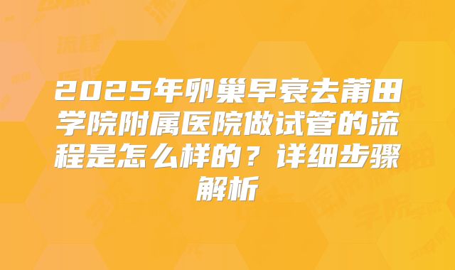 2025年卵巢早衰去莆田学院附属医院做试管的流程是怎么样的？详细步骤解析