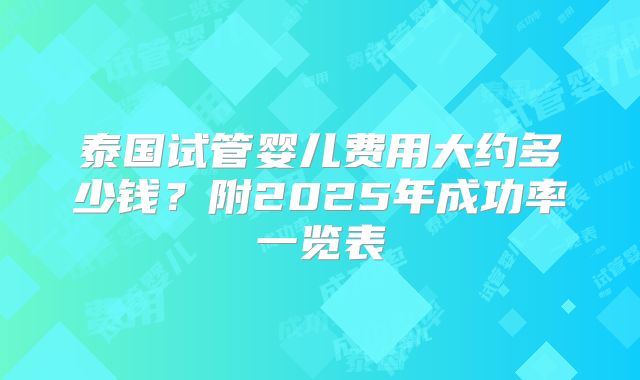 泰国试管婴儿费用大约多少钱？附2025年成功率一览表