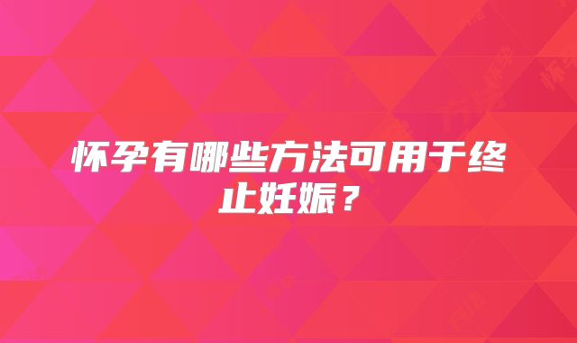 怀孕有哪些方法可用于终止妊娠？