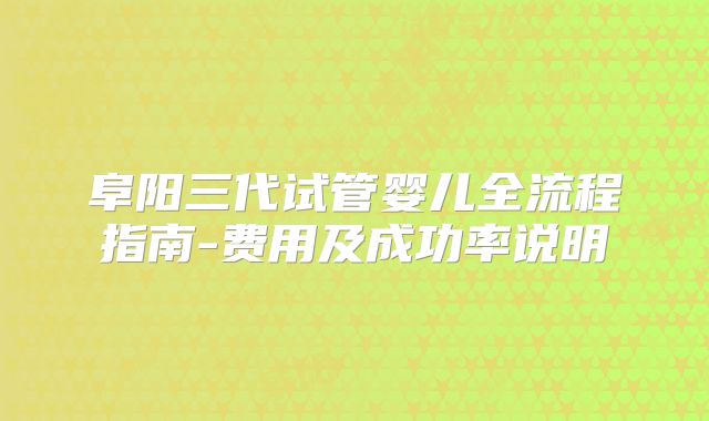 阜阳三代试管婴儿全流程指南-费用及成功率说明