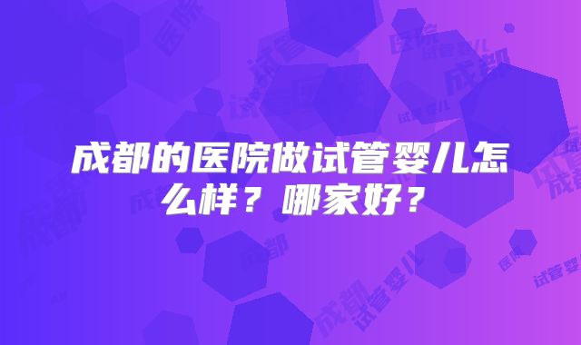 成都的医院做试管婴儿怎么样?哪家好?