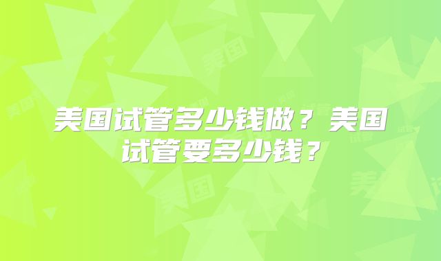 美国试管多少钱做?美国试管要多少钱?