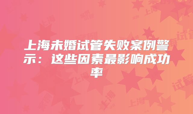 上海未婚试管失败案例警示：这些因素最影响成功率