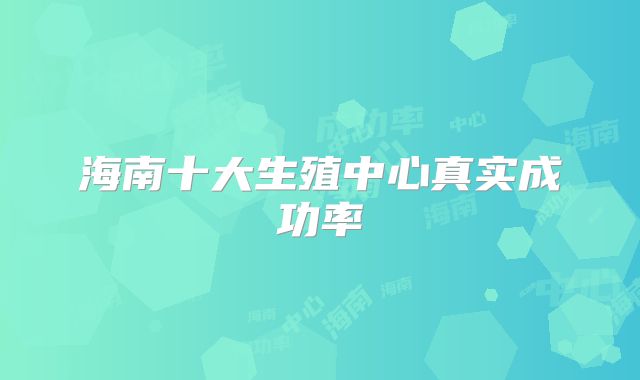 海南十大生殖中心真实成功率