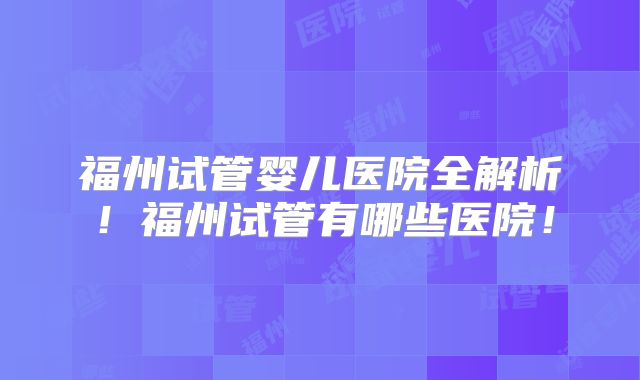 福州试管婴儿医院全解析！福州试管有哪些医院！