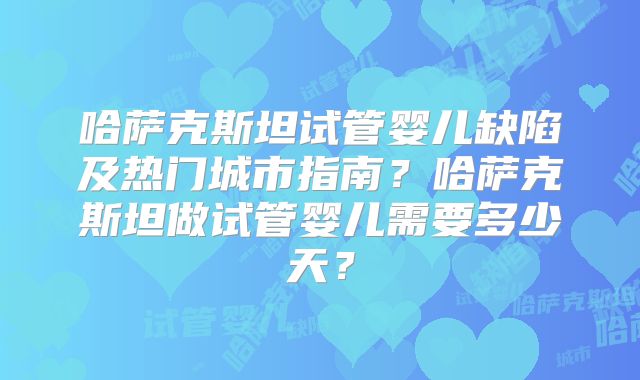 哈萨克斯坦试管婴儿缺陷及热门城市指南?哈萨克斯坦做试管婴儿需要多少天?