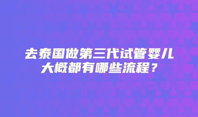 去泰国做第三代试管婴儿大概都有哪些流程？