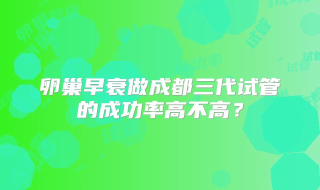 卵巢早衰做成都三代试管的成功率高不高?