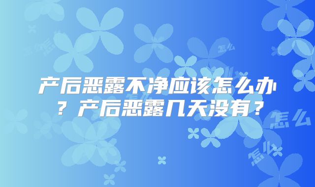 产后恶露不净应该怎么办?产后恶露几天没有?