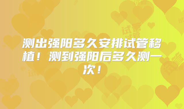 测出强阳多久安排试管移植!测到强阳后多久测一次!