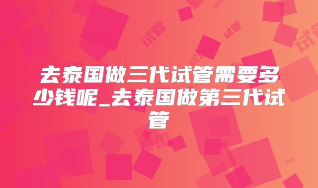 去泰国做三代试管需要多少钱呢_去泰国做第三代试管