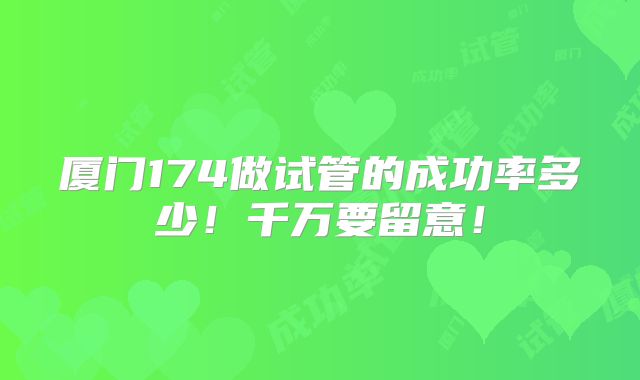 厦门174做试管的成功率多少！千万要留意！