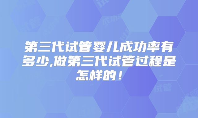 第三代试管婴儿成功率有多少,做第三代试管过程是怎样的!