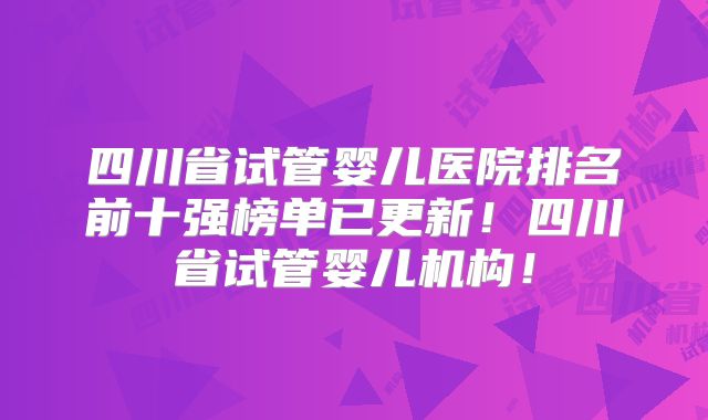 四川省试管婴儿医院排名前十强榜单已更新!四川省试管婴儿机构!
