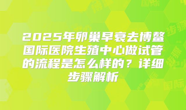 2025年卵巢早衰去博鳌国际医院生殖中心做试管的流程是怎么样的?详细步骤解析