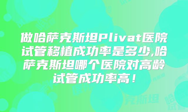 做哈萨克斯坦Plivat医院试管移植成功率是多少,哈萨克斯坦哪个医院对高龄试管成功率高！