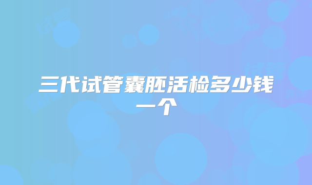 三代试管囊胚活检多少钱一个