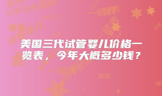美国三代试管婴儿价格一览表，今年大概多少钱？
