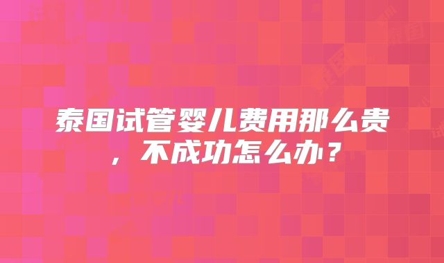 泰国试管婴儿费用那么贵，不成功怎么办？