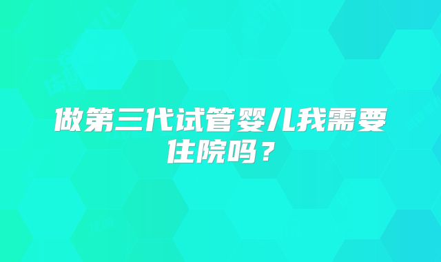 做第三代试管婴儿我需要住院吗？