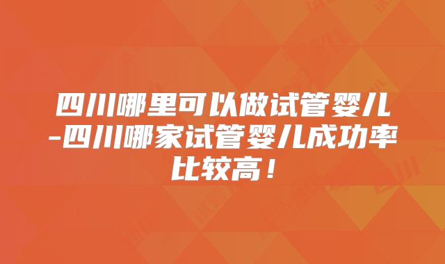 四川哪里可以做试管婴儿-四川哪家试管婴儿成功率比较高！