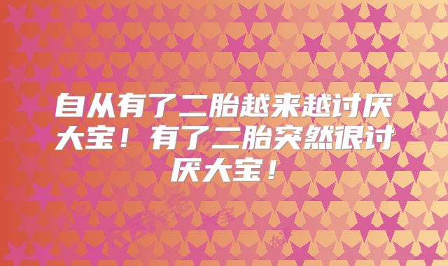 自从有了二胎越来越讨厌大宝！有了二胎突然很讨厌大宝！