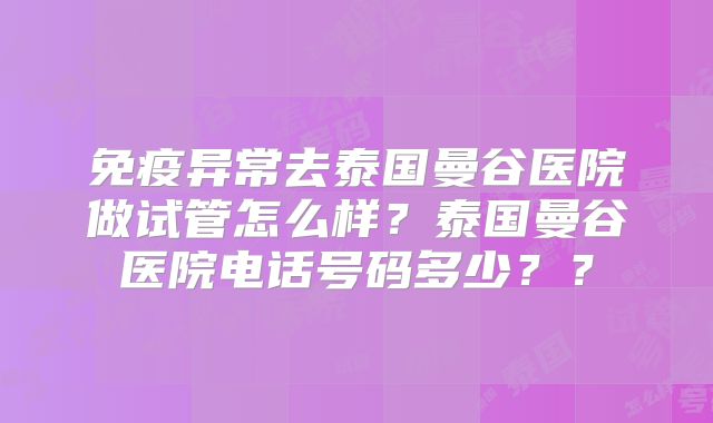 免疫异常去泰国曼谷医院做试管怎么样？泰国曼谷医院电话号码多少？？