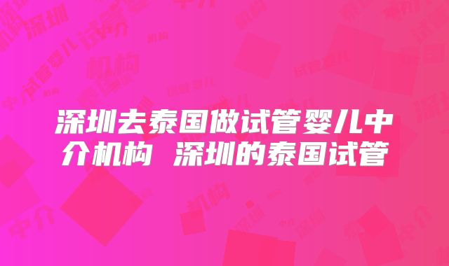 深圳去泰国做试管婴儿中介机构 深圳的泰国试管