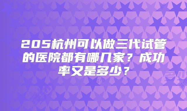 205杭州可以做三代试管的医院都有哪几家？成功率又是多少？