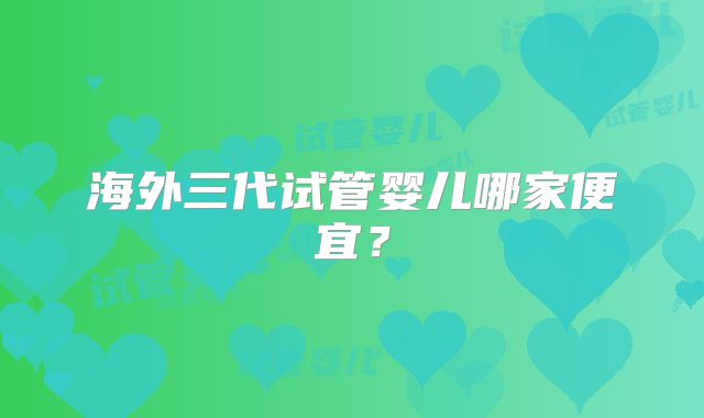 海外三代试管婴儿哪家便宜?