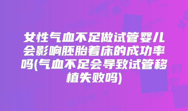 女性气血不足做试管婴儿会影响胚胎着床的成功率吗(气血不足会导致试管移植失败吗)