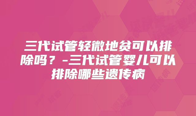 三代试管轻微地贫可以排除吗？-三代试管婴儿可以排除哪些遗传病