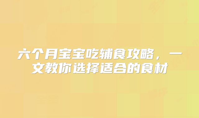 六个月宝宝吃辅食攻略，一文教你选择适合的食材