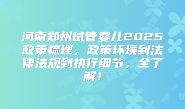 河南郑州试管婴儿2025政策梳理,政策环境到法律法规到执行细节,全了解!