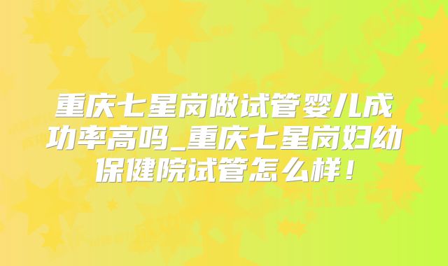 重庆七星岗做试管婴儿成功率高吗_重庆七星岗妇幼保健院试管怎么样!